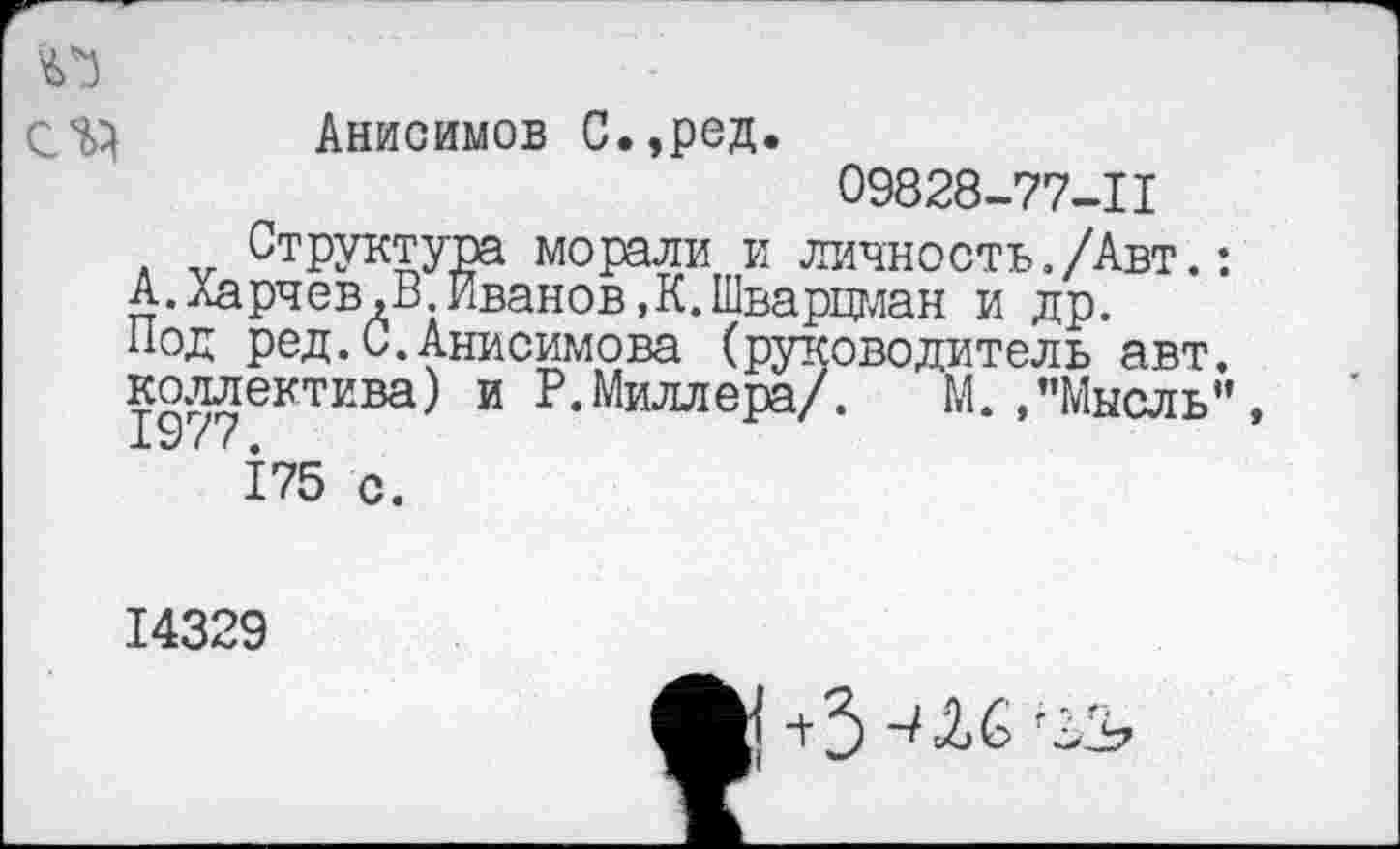 ﻿
Анисимов С.,ред.
09828-77-11
Структура морали и личность./Авт.: А.Харчев,В.Иванов,К.Шварцман и др. Под ред.С.Анисимова (руководитель авт. коллектива) и Р.Миллера/. М. /’Мысль” X к/ ( ( ф
175 с.
14329